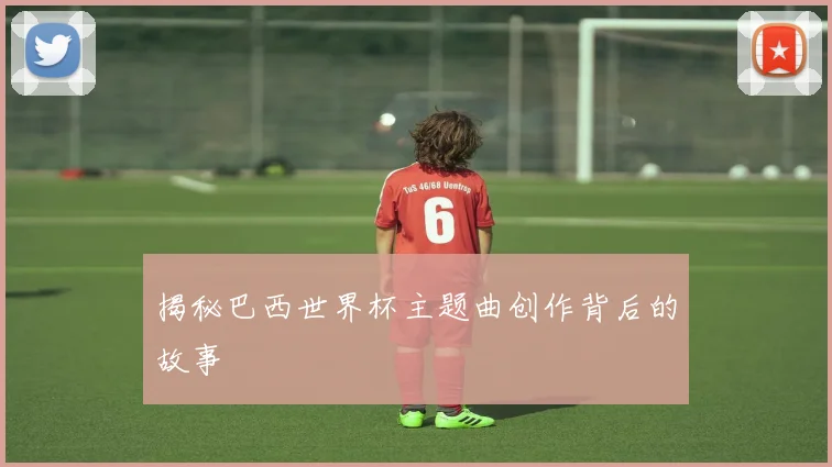 揭秘巴西世界杯主题曲创作背后的故事