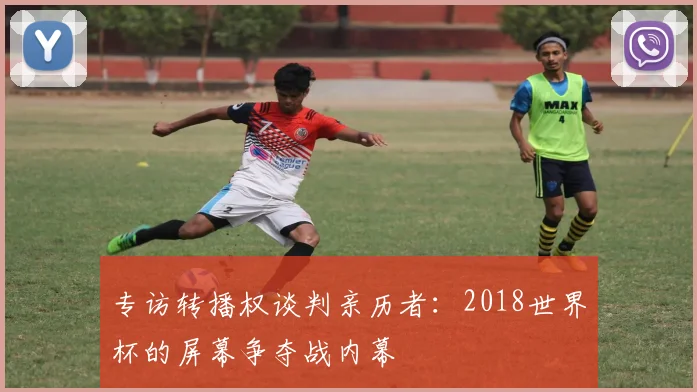 专访转播权谈判亲历者：2018世界杯的屏幕争夺战内幕