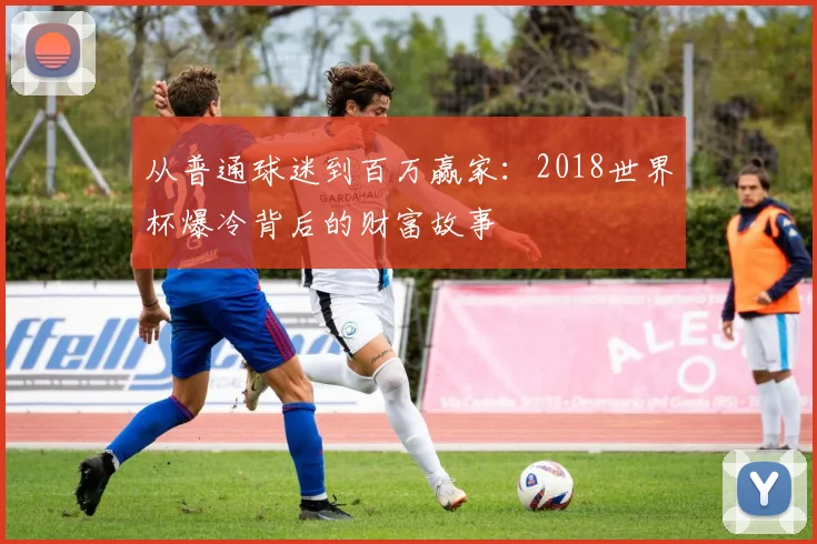 从普通球迷到百万赢家：2018世界杯爆冷背后的财富故事