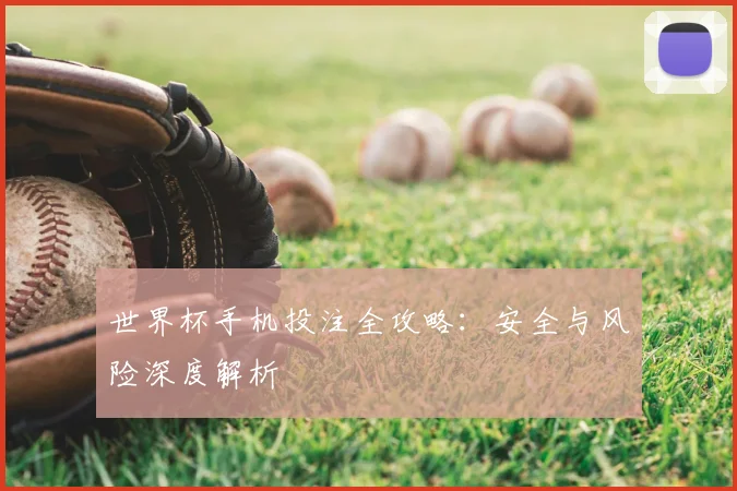 世界杯手机投注全攻略：安全与风险深度解析