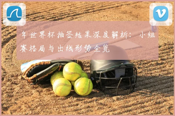 年世界杯抽签结果深度解析:小组赛格局与出线形势全览
