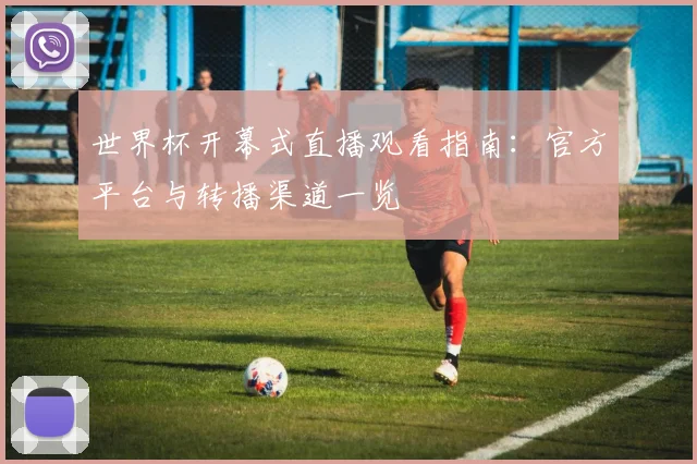 世界杯开幕式直播观看指南：官方平台与转播渠道一览