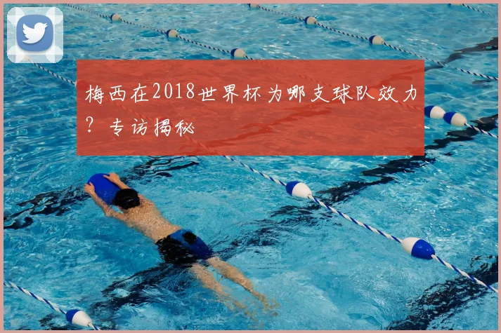 梅西在2018世界杯为哪支球队效力?专访揭秘