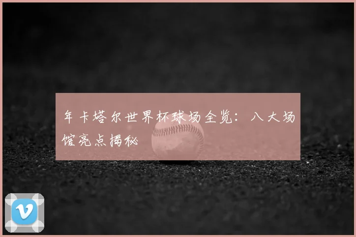 年卡塔尔世界杯球场全览：八大场馆亮点揭秘