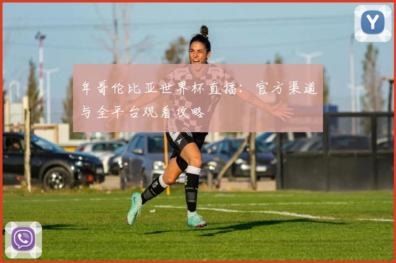 年哥伦比亚世界杯直播：官方渠道与全平台观看攻略