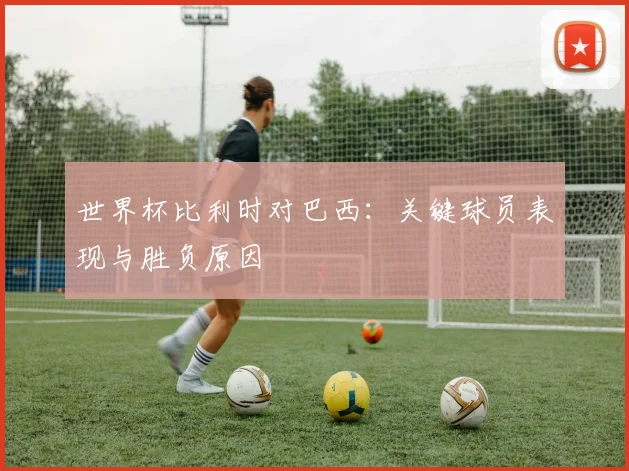 世界杯比利时对巴西:关键球员表现与胜负原因