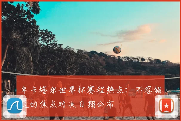 年卡塔尔世界杯赛程热点：不容错过的焦点对决日期公布