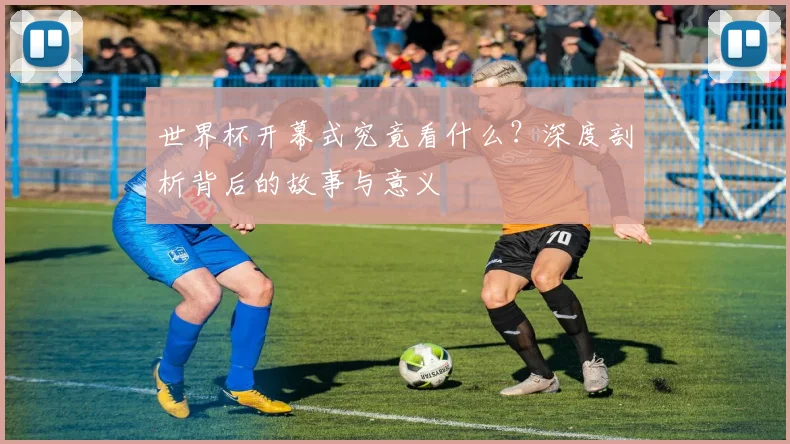 世界杯开幕式究竟看什么？深度剖析背后的故事与意义