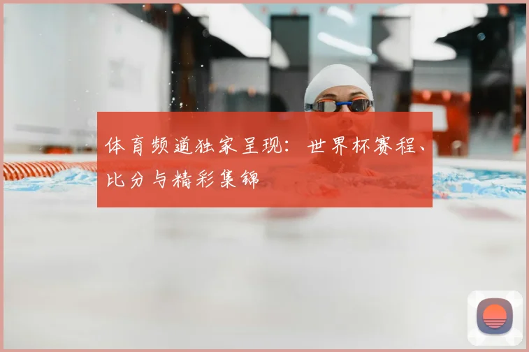 体育频道独家呈现：世界杯赛程、比分与精彩集锦