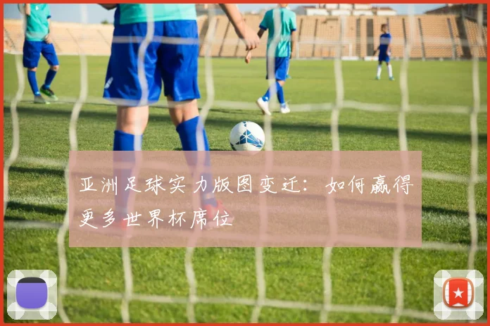 亚洲足球实力版图变迁:如何赢得更多世界杯席位