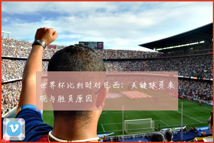 世界杯比利时对巴西:关键球员表现与胜负原因