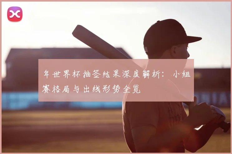 年世界杯抽签结果深度解析:小组赛格局与出线形势全览