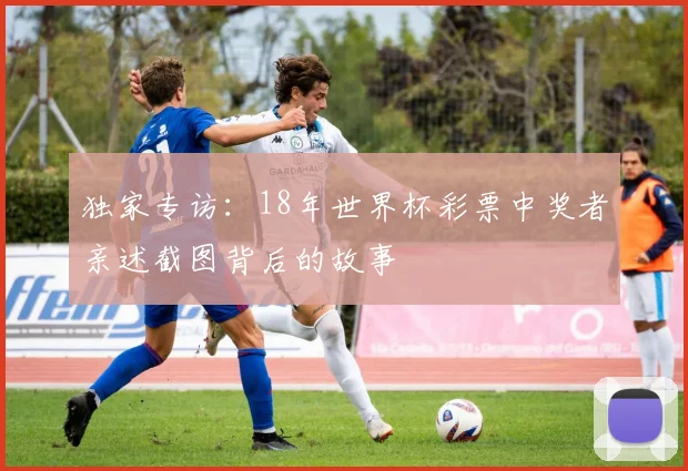 独家专访:18年世界杯彩票中奖者亲述截图背后的故事