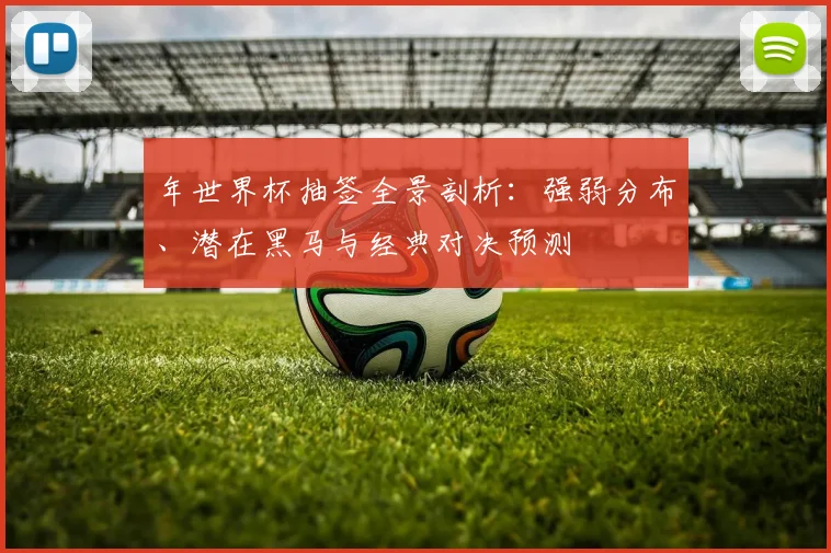 年世界杯抽签全景剖析：强弱分布、潜在黑马与经典对决预测