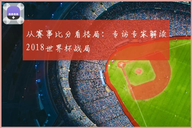 从赛事比分看格局:专访专家解读2018世界杯战局