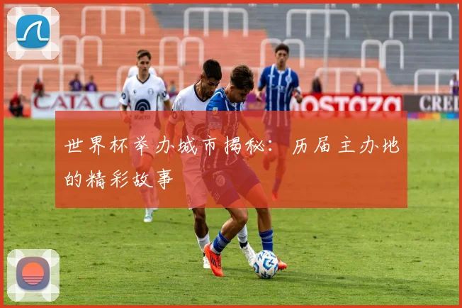 世界杯举办城市揭秘：历届主办地的精彩故事