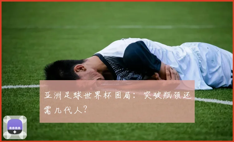 亚洲足球世界杯困局：突破瓶颈还需几代人？