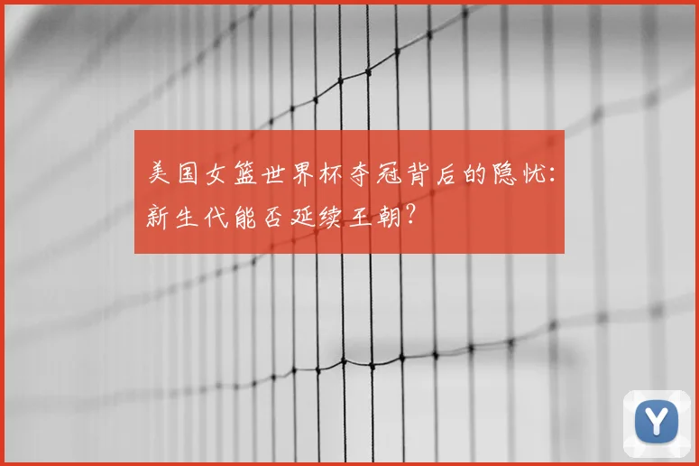 美国女篮世界杯夺冠背后的隐忧:新生代能否延续王朝?