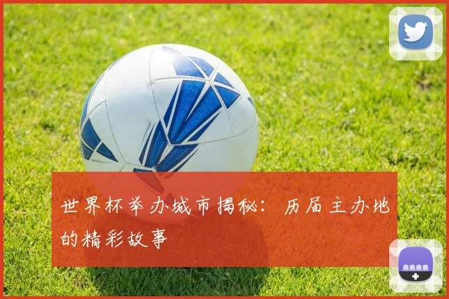 世界杯举办城市揭秘：历届主办地的精彩故事