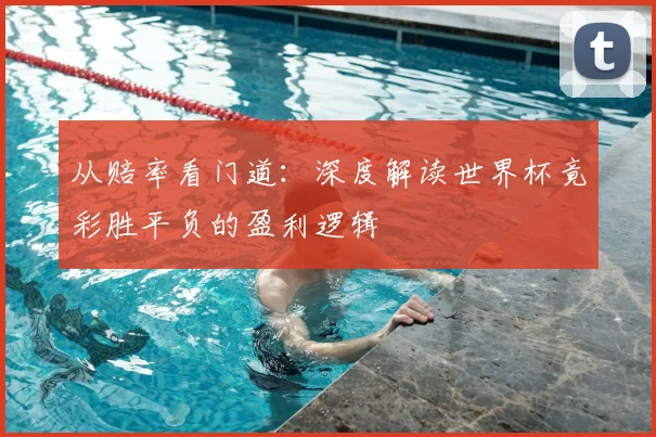 从赔率看门道:深度解读世界杯竟彩胜平负的盈利逻辑