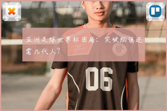 亚洲足球世界杯困局：突破瓶颈还需几代人？