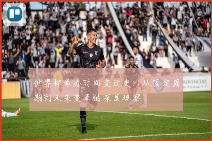 世界杯举办时间变迁史：从固定周期到未来变革的深度观察