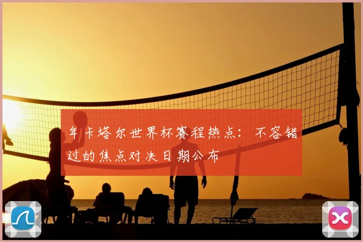 年卡塔尔世界杯赛程热点：不容错过的焦点对决日期公布