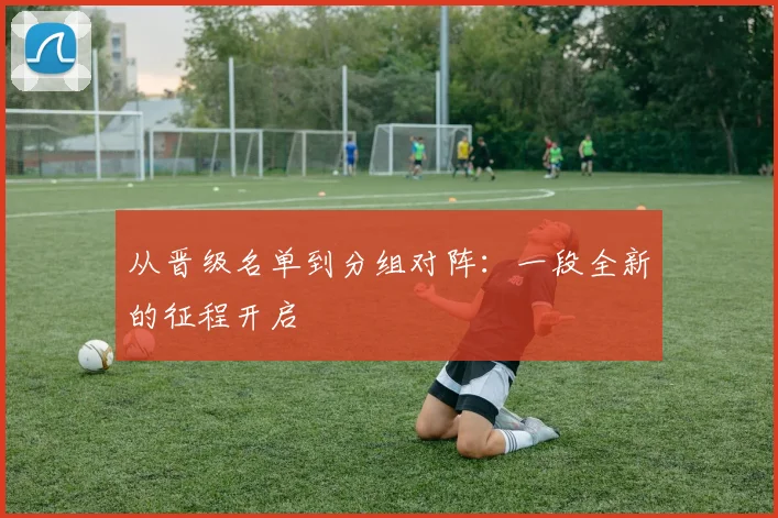 从晋级名单到分组对阵：一段全新的征程开启