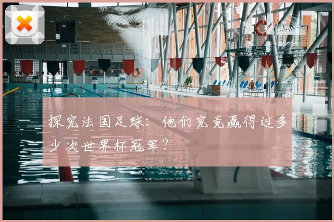 探究法国足球:他们究竟赢得过多少次世界杯冠军?