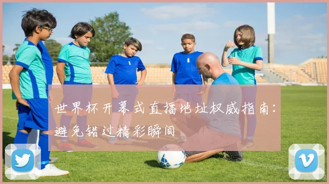 世界杯开幕式直播地址权威指南：避免错过精彩瞬间