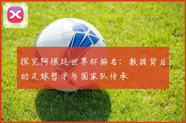 探究阿根廷世界杯排名:数据背后的足球哲学与国家队传承