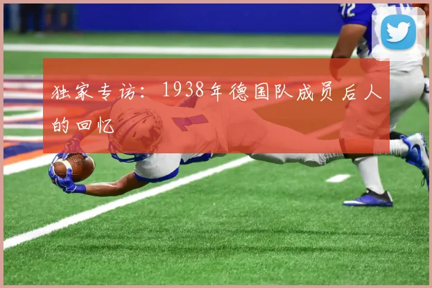 独家专访：1938年德国队成员后人的回忆