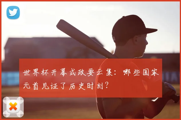 世界杯开幕式政要云集：哪些国家元首见证了历史时刻？